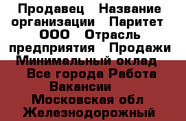 Продавец › Название организации ­ Паритет, ООО › Отрасль предприятия ­ Продажи › Минимальный оклад ­ 1 - Все города Работа » Вакансии   . Московская обл.,Железнодорожный г.